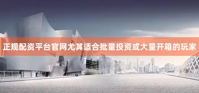 正规配资平台官网尤其适合批量投资或大量开箱的玩家