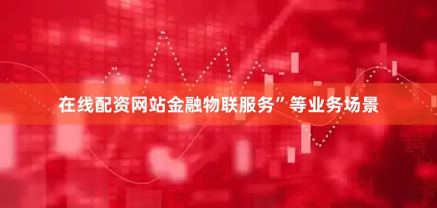 在线配资网站金融物联服务”等业务场景