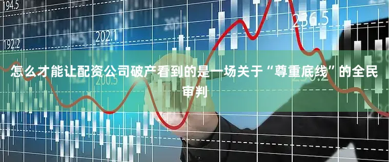 怎么才能让配资公司破产看到的是一场关于“尊重底线”的全民审判