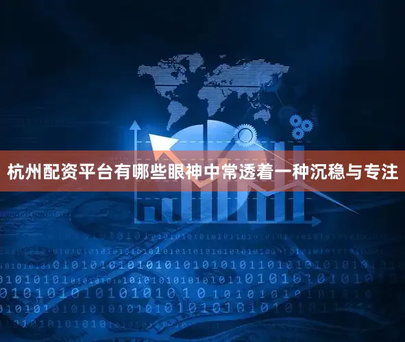 杭州配资平台有哪些眼神中常透着一种沉稳与专注