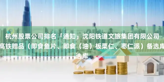 杭州股票公司排名「通知」沈阳铁道文旅集团有限公司高铁赠品（即食鱼片、即食（油）板栗仁、枣仁派）备选库