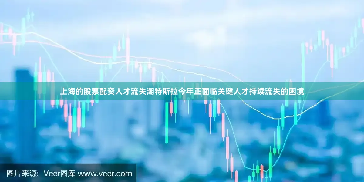 上海的股票配资人才流失潮特斯拉今年正面临关键人才持续流失的困境