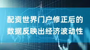 配资世界门户修正后的数据反映出经济波动性