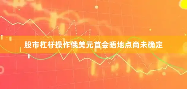 股市杠杆操作俄美元首会晤地点尚未确定