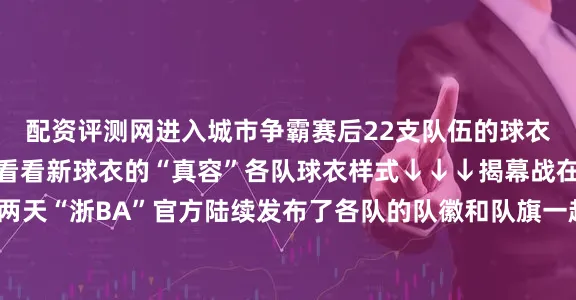 配资评测网进入城市争霸赛后22支队伍的球衣将迭代新版本一起来看看新球衣的“真容”各队球衣样式↓↓↓揭幕战在即展开剩余80%这两天“浙BA”官方陆续发布了各队的队徽和队旗一起来看看舟山的“排面”长啥样↓↓↓舟山市22支队伍队徽、队旗各具特色不仅融入了城市的人文历史还有熟悉的地标建筑设计中暗藏了不少城市“彩蛋”一起来看其他各市战队的队徽和队旗↓↓↓杭州市宁波市温州市湖州市嘉兴市绍兴市金华市衢州市台州市