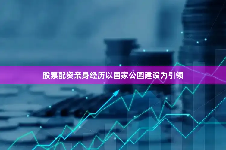 股票配资亲身经历以国家公园建设为引领