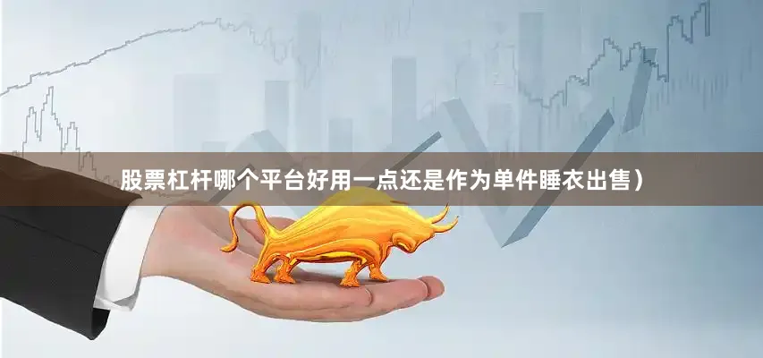 股票杠杆哪个平台好用一点还是作为单件睡衣出售）