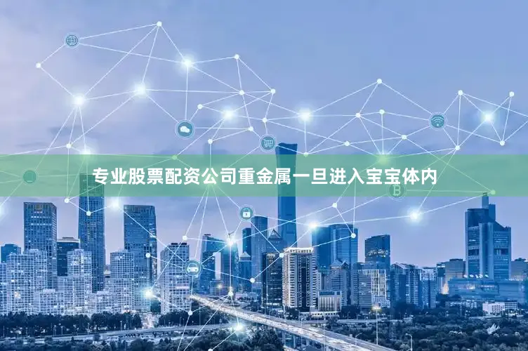 专业股票配资公司重金属一旦进入宝宝体内