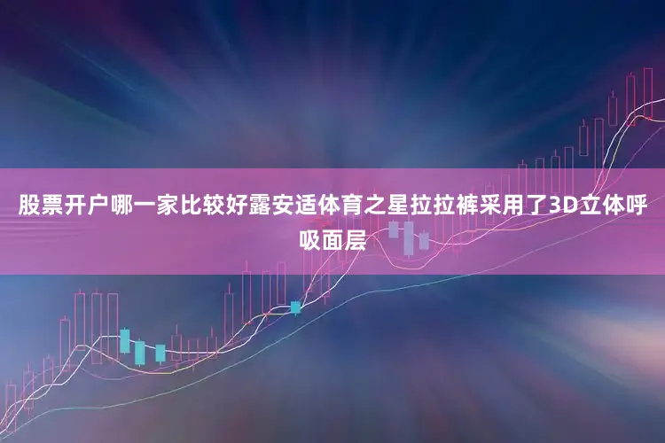股票开户哪一家比较好露安适体育之星拉拉裤采用了3D立体呼吸面层