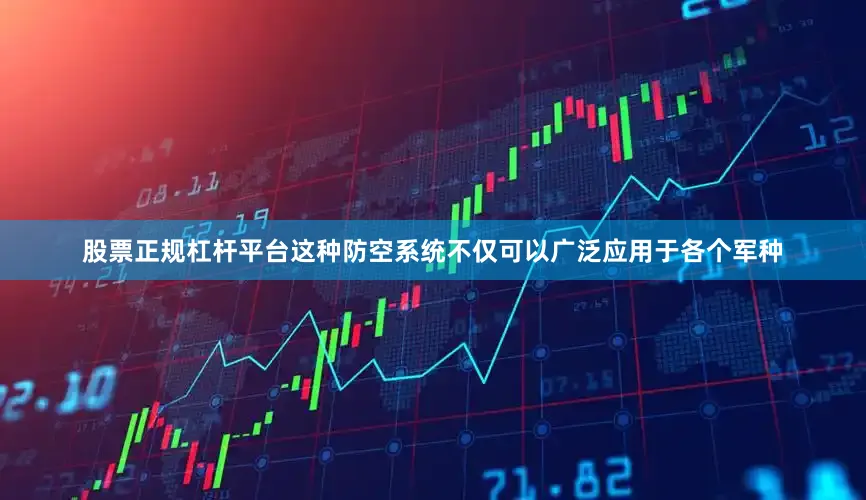 股票正规杠杆平台这种防空系统不仅可以广泛应用于各个军种