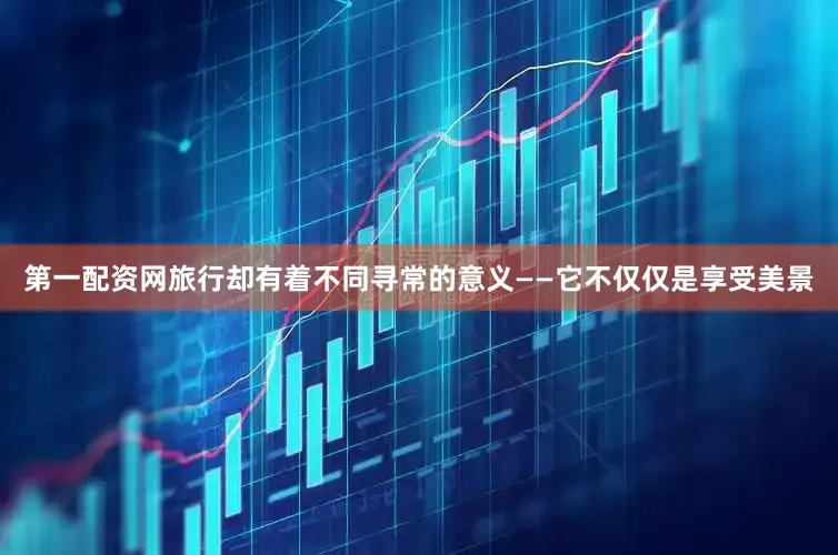 第一配资网旅行却有着不同寻常的意义——它不仅仅是享受美景