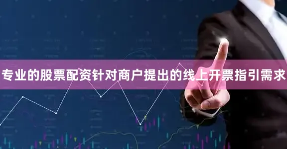 专业的股票配资针对商户提出的线上开票指引需求