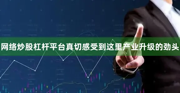 网络炒股杠杆平台真切感受到这里产业升级的劲头