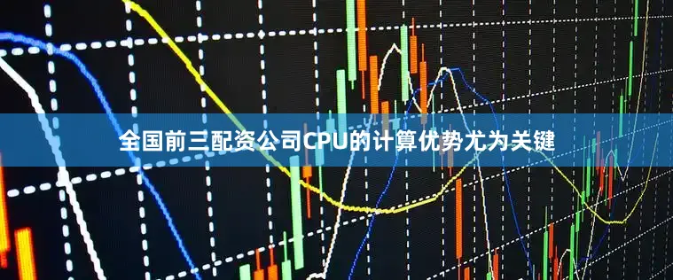 全国前三配资公司CPU的计算优势尤为关键